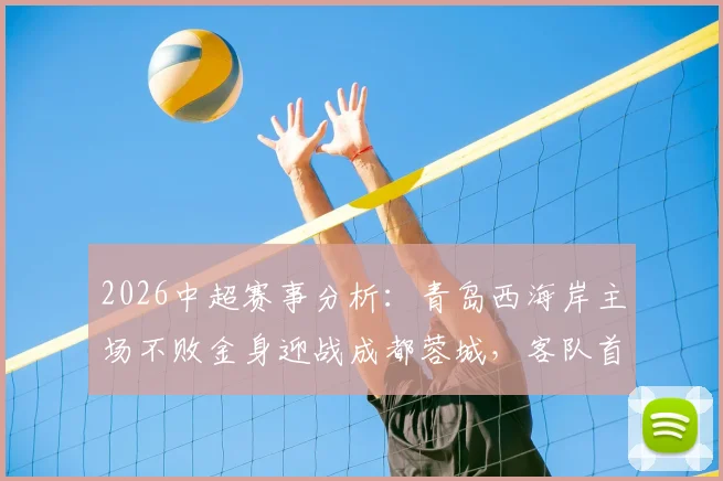 2026中超赛事分析:青岛西海岸主场不败金身迎战成都蓉城,客队首回合曾获大胜