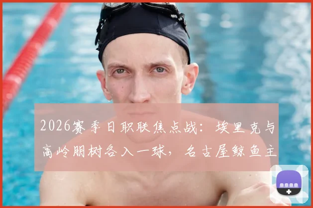2026赛季日职联焦点战：埃里克与高岭朋树各入一球，名古屋鲸鱼主场2-2憾平町田泽维亚