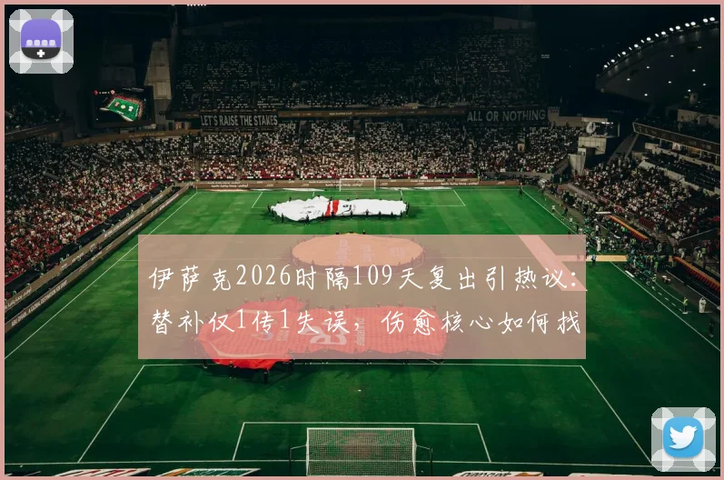 伊萨克2026时隔109天复出引热议：替补仅1传1失误，伤愈核心如何找回比赛节奏？