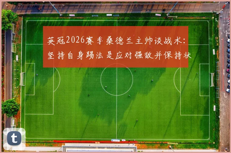 英冠2026赛季桑德兰主帅谈战术：坚持自身踢法是应对强敌并保持状态的关键所在