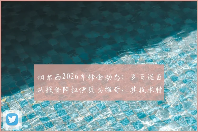 切尔西2026年转会动态：罗马诺否认报价阿拉伊贝戈维奇，其技术特点与蓝军引援策略分析
