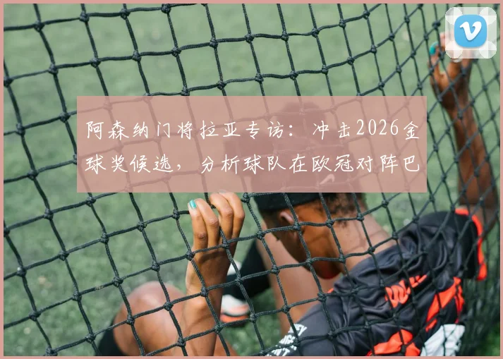 阿森纳门将拉亚专访：冲击2026金球奖候选，分析球队在欧冠对阵巴黎的战术机会
