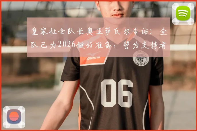 皇家社会队长奥亚萨瓦尔专访:全队已为2026做好准备,誓为支持者带回冠军奖杯