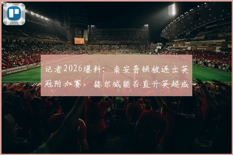 记者2026爆料：南安普顿被逐出英冠附加赛，赫尔城能否直升英超成焦点，赛程与积分分析