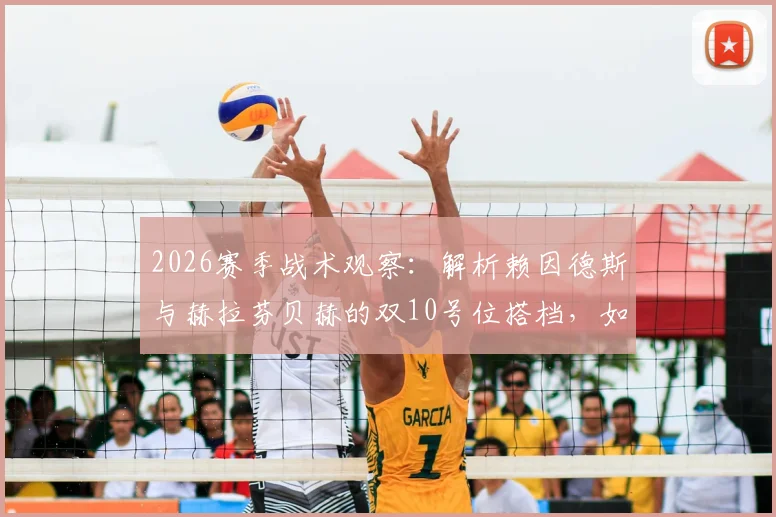 2026赛季战术观察:解析赖因德斯与赫拉芬贝赫的双10号位搭档,如何在中场形成有效牵制