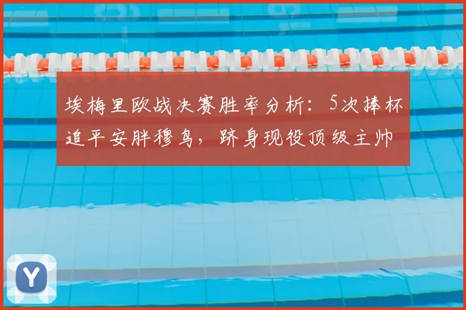 埃梅里欧战决赛胜率分析：5次捧杯追平安胖穆鸟，跻身现役顶级主帅行列