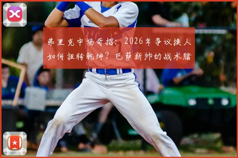弗里克中场奇招：2026年争议换人如何扭转乾坤？巴萨新帅的战术赌局全解析