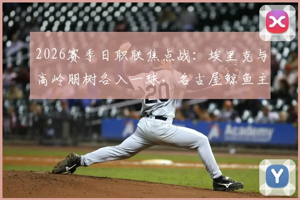 2026赛季日职联焦点战：埃里克与高岭朋树各入一球，名古屋鲸鱼主场2-2憾平町田泽维亚