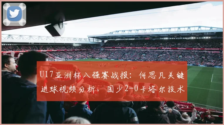 U17亚洲杯八强赛战报:何思凡关键进球视频分析,国少2-0卡塔尔技术统计详解,进军2026世少赛赛程前瞻