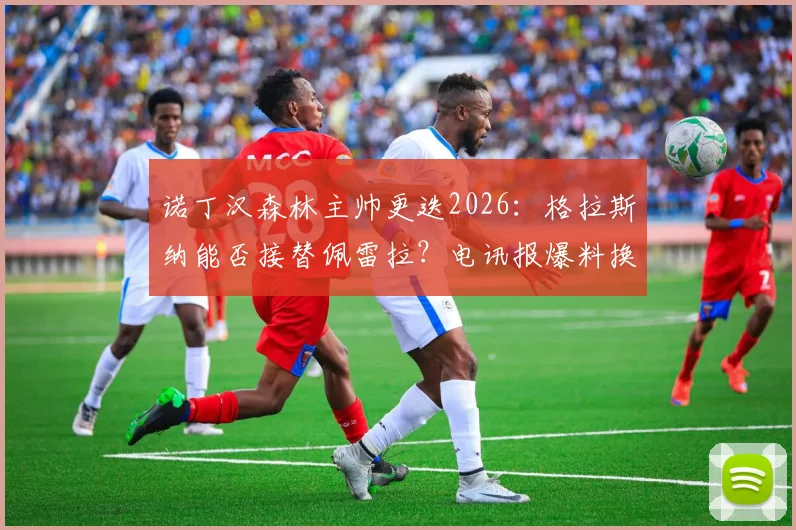 诺丁汉森林主帅更迭2026:格拉斯纳能否接替佩雷拉?电讯报爆料换帅背后原因解析