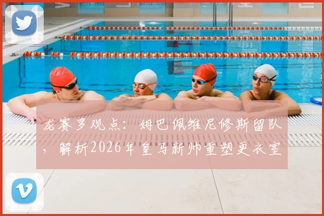 龙赛罗观点:姆巴佩维尼修斯留队,解析2026年皇马新帅重塑更衣室与团队优先战术