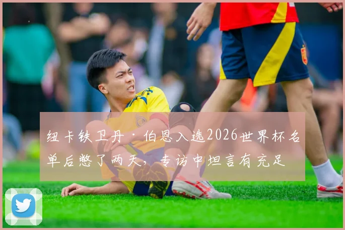 纽卡铁卫丹·伯恩入选2026世界杯名单后憋了两天,专访中坦言有充足自信打好大赛