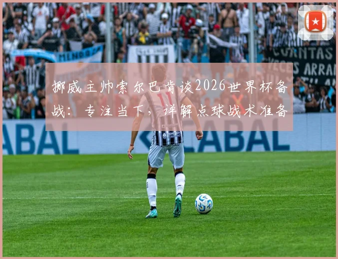 挪威主帅索尔巴肯谈2026世界杯备战：专注当下，详解点球战术准备与对阵强敌思路