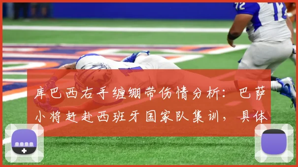 库巴西右手缠绷带伤情分析：巴萨小将赶赴西班牙国家队集训，具体伤势影响几何