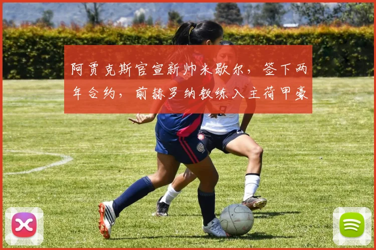 阿贾克斯官宣新帅米歇尔,签下两年合约,前赫罗纳教练入主荷甲豪门