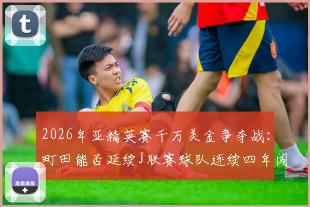 2026年亚精英赛千万美金争夺战：町田能否延续J联赛球队连续四年闯进决赛的辉煌纪录？