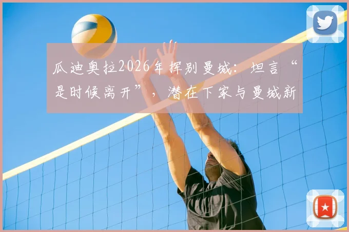 瓜迪奥拉2026年挥别曼城：坦言“是时候离开”，潜在下家与曼城新帅候选前瞻