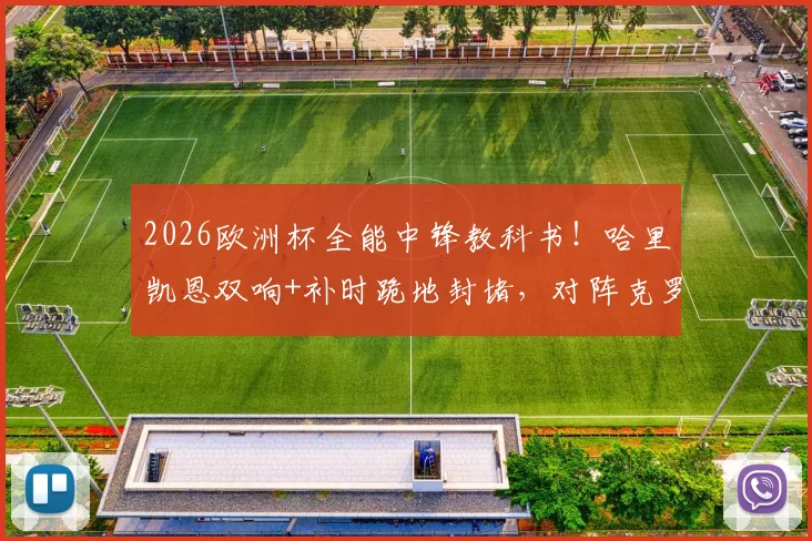 2026欧洲杯全能中锋教科书!哈里凯恩双响+补时跪地封堵,对阵克罗地亚一役展现完美现代9号模板
