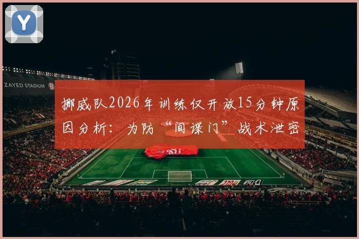 挪威队2026年训练仅开放15分钟原因分析:为防“间谍门”战术泄密,揭秘球队媒体封闭措施
