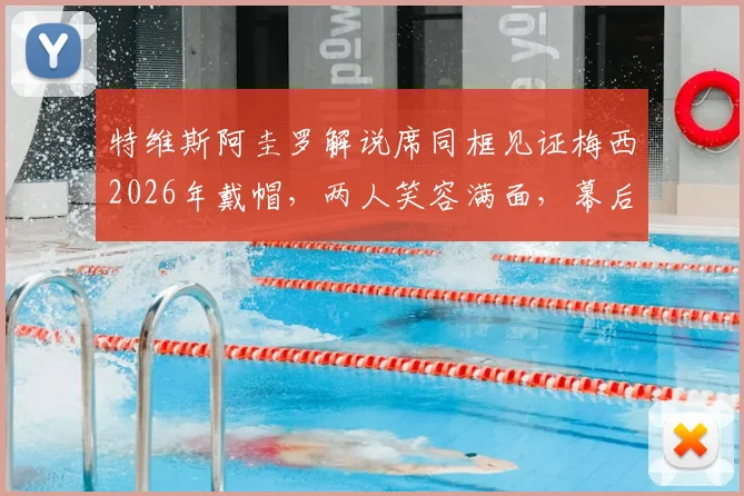 特维斯阿圭罗解说席同框见证梅西2026年戴帽，两人笑容满面，幕后反应视频引发热议