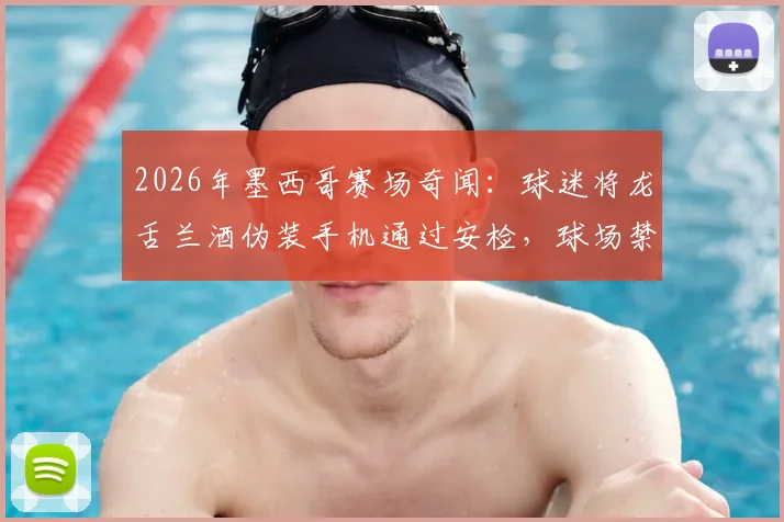 2026年墨西哥赛场奇闻：球迷将龙舌兰酒伪装手机通过安检，球场禁止物品与奇葩携带方法盘点