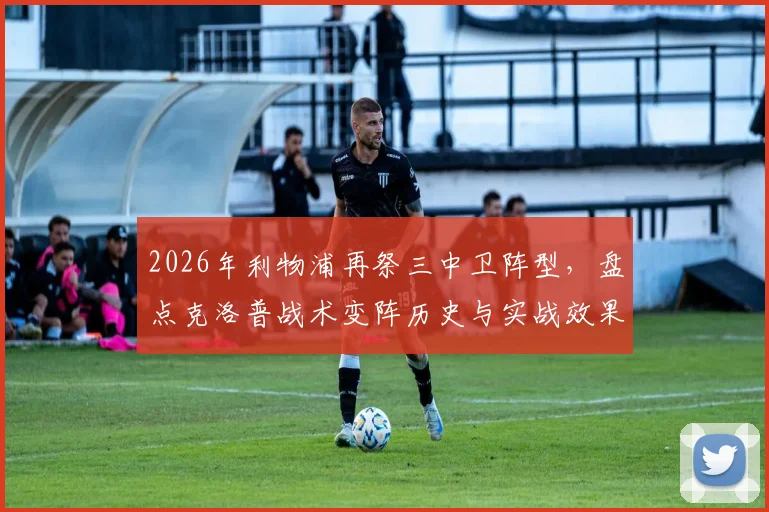 2026年利物浦再祭三中卫阵型,盘点克洛普战术变阵历史与实战效果分析