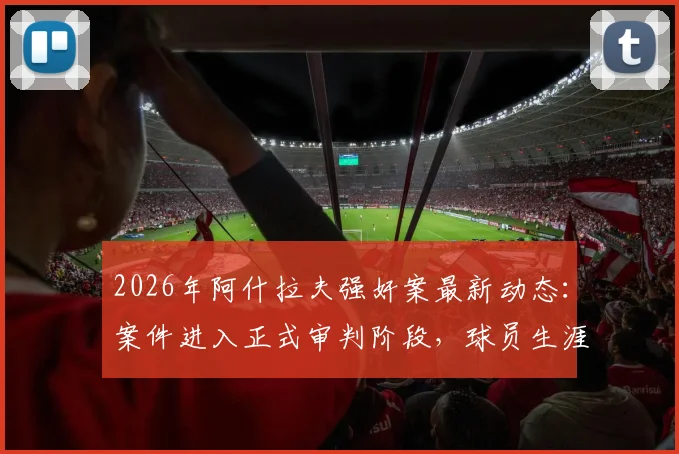 2026年阿什拉夫强奸案最新动态:案件进入正式审判阶段,球员生涯或将面临转折