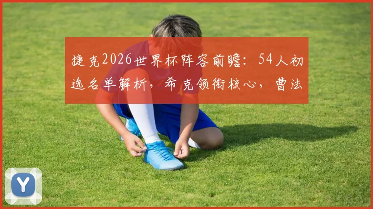 捷克2026世界杯阵容前瞻:54人初选名单解析,希克领衔核心,曹法尔&金斯基入选引关注