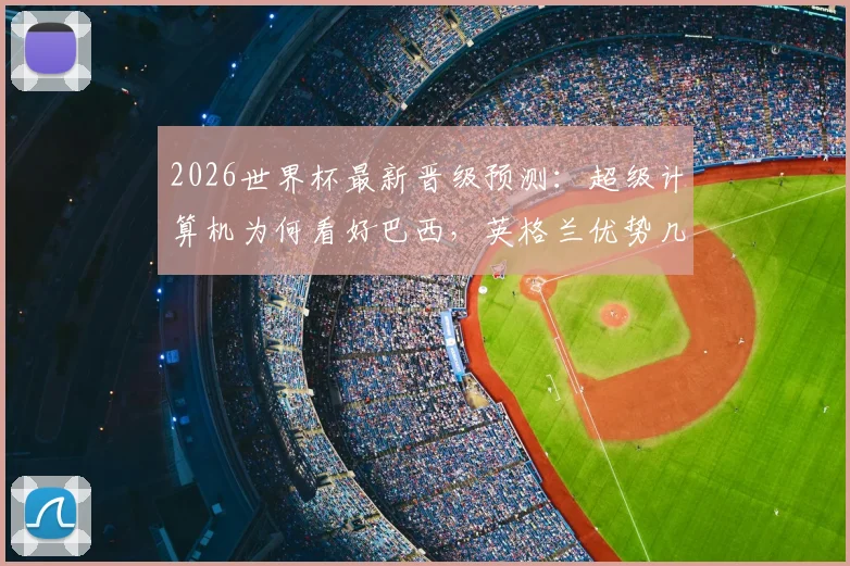 2026世界杯最新晋级预测：超级计算机为何看好巴西，英格兰优势几何？