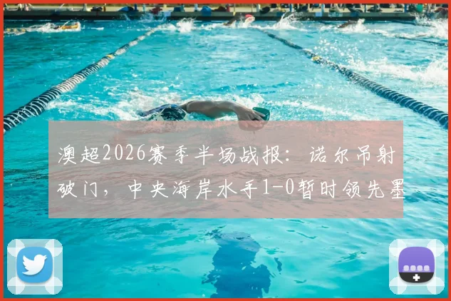 澳超2026赛季半场战报：诺尔吊射破门，中央海岸水手1-0暂时领先墨尔本胜利，附最新赛果与比赛分析