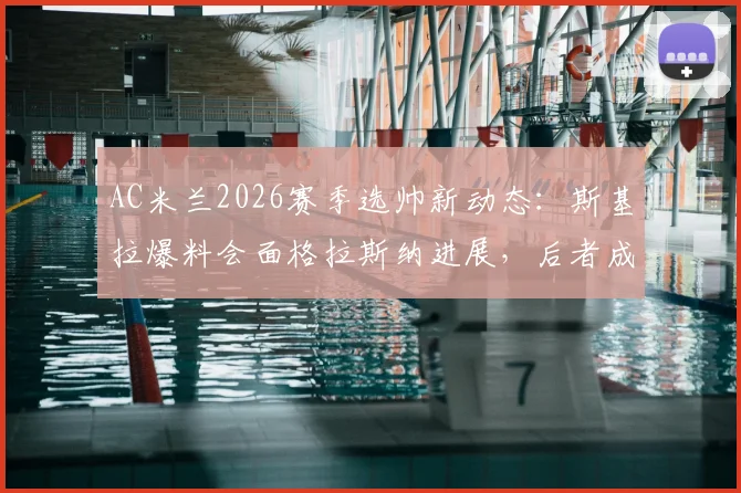 AC米兰2026赛季选帅新动态：斯基拉爆料会面格拉斯纳进展，后者成主要目标签约可能性分析