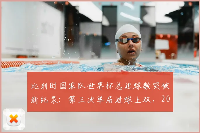 比利时国家队世界杯总进球数突破新纪录:第三次单届进球上双,2026世界杯能否超越16球历史最佳?