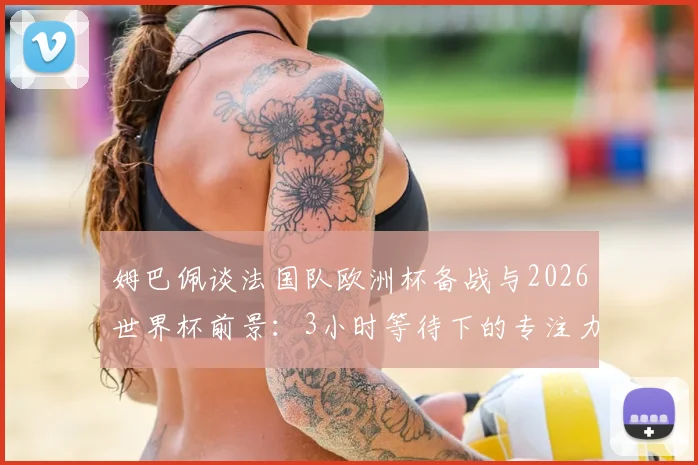 姆巴佩谈法国队欧洲杯备战与2026世界杯前景:3小时等待下的专注力秘诀