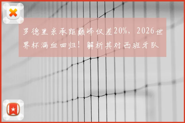 罗德里亲承距巅峰仅差20%，2026世界杯满血回归！解析其对西班牙队中场的关键作用