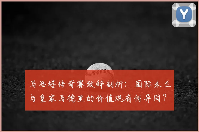马洛塔传奇赛致辞剖析:国际米兰与皇家马德里的价值观有何异同?