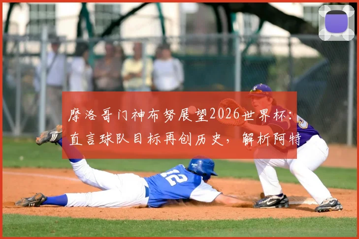 摩洛哥门神布努展望2026世界杯:直言球队目标再创历史,解析阿特拉斯雄狮面临的机遇与挑战
