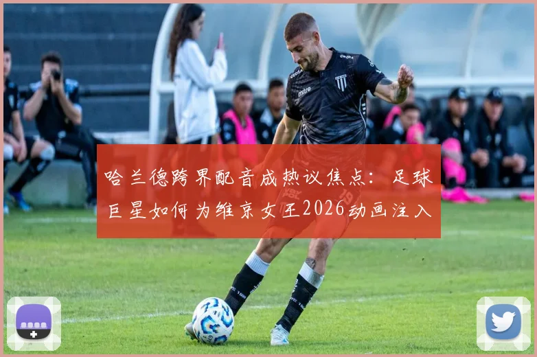 哈兰德跨界配音成热议焦点：足球巨星如何为维京女王2026动画注入灵魂？
