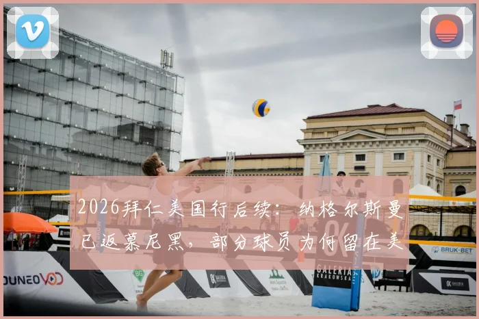 2026拜仁美国行后续：纳格尔斯曼已返慕尼黑，部分球员为何留在美国度假？详细解读教练组安排