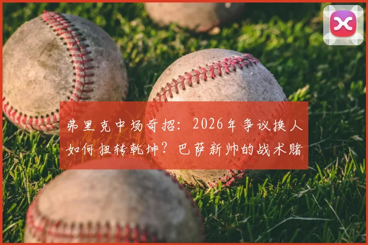 弗里克中场奇招:2026年争议换人如何扭转乾坤?巴萨新帅的战术赌局全解析