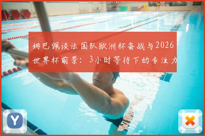 姆巴佩谈法国队欧洲杯备战与2026世界杯前景：3小时等待下的专注力秘诀