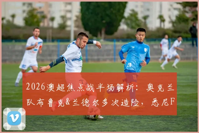2026澳超焦点战半场解析：奥克兰队布鲁克&兰德尔多次造险，悉尼FC门将神勇力保球门不失，双方0-0进入更衣室