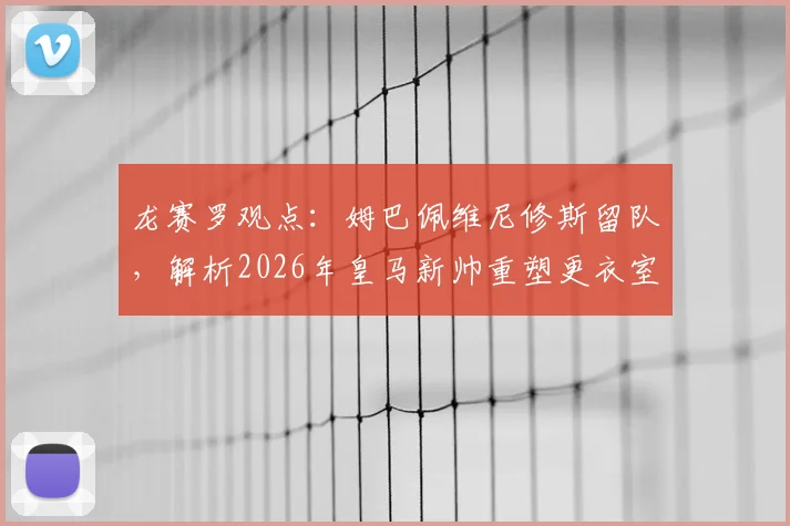 龙赛罗观点：姆巴佩维尼修斯留队，解析2026年皇马新帅重塑更衣室与团队优先战术