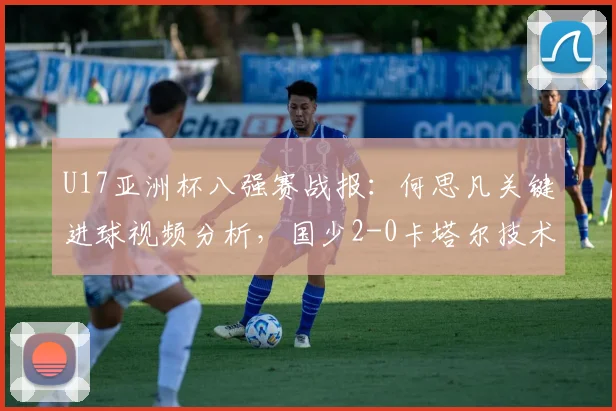 U17亚洲杯八强赛战报：何思凡关键进球视频分析，国少2-0卡塔尔技术统计详解，进军2026世少赛赛程前瞻