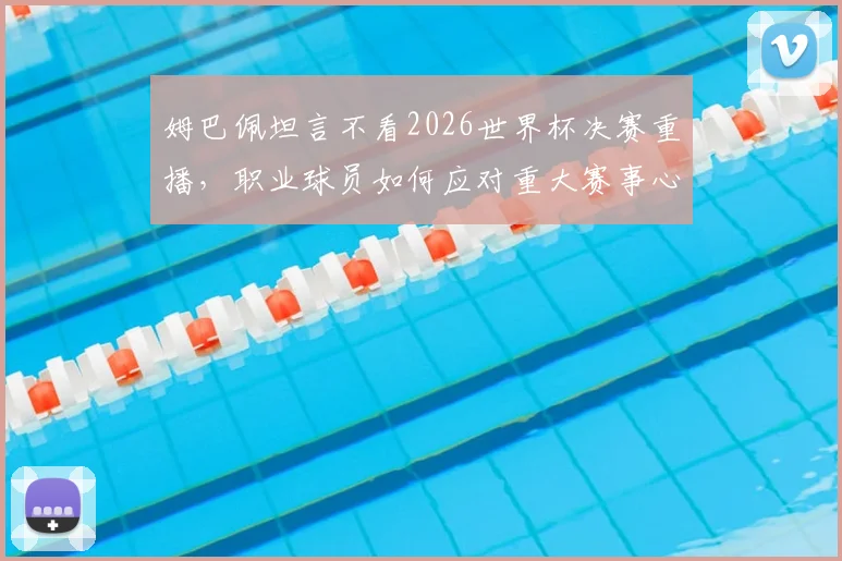 姆巴佩坦言不看2026世界杯决赛重播,职业球员如何应对重大赛事心理阴影?