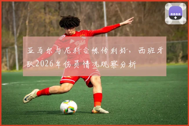 亚马尔与尼科合练传利好，西班牙队2026年伤员情况观察分析