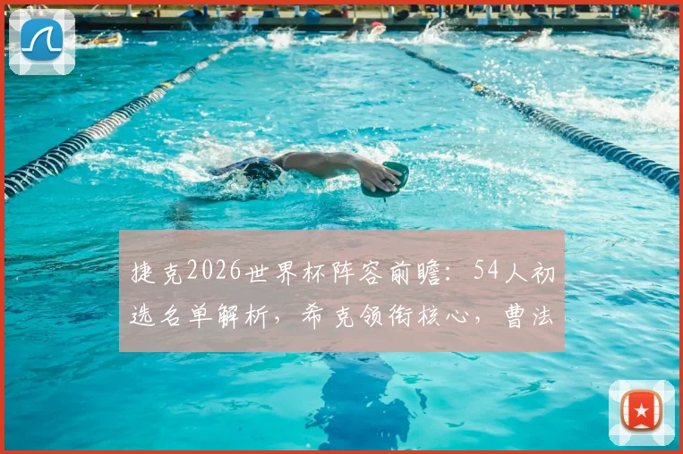 捷克2026世界杯阵容前瞻：54人初选名单解析，希克领衔核心，曹法尔&金斯基入选引关注