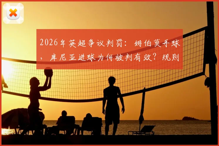 2026年英超争议判罚：姆伯莫手球，库尼亚进球为何被判有效？规则详解