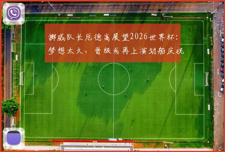挪威队长厄德高展望2026世界杯：梦想太久，晋级或再上演划船庆祝热潮