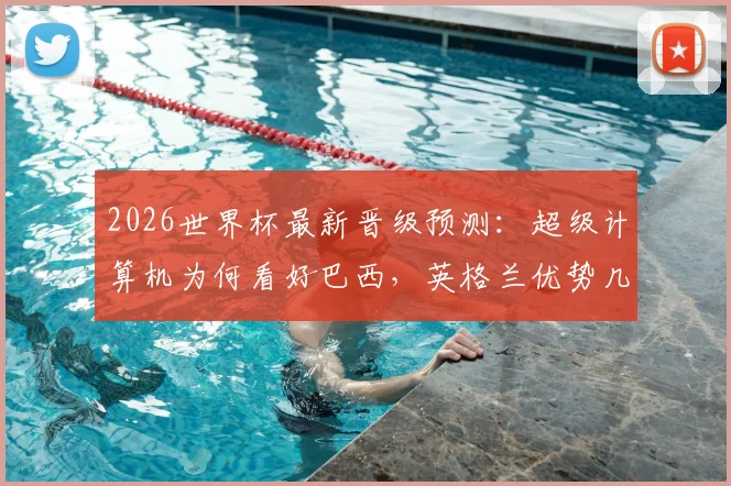 2026世界杯最新晋级预测:超级计算机为何看好巴西,英格兰优势几何?