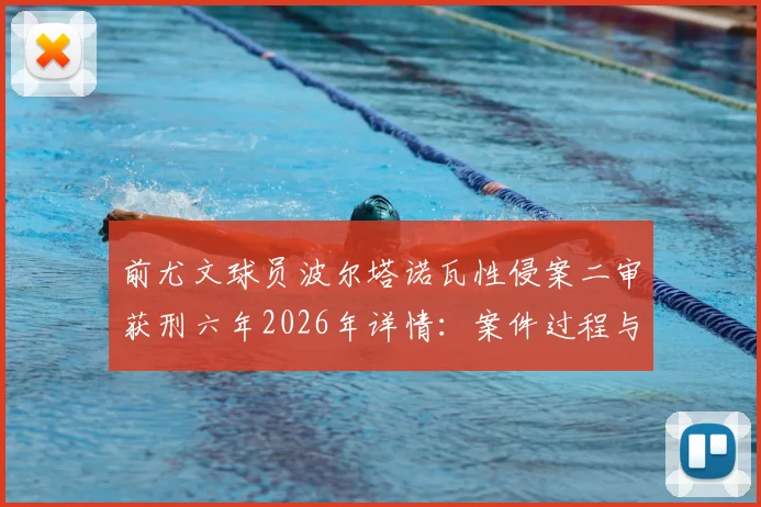 前尤文球员波尔塔诺瓦性侵案二审获刑六年2026年详情：案件过程与上诉焦点解析，尤文官方态度引关注